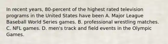 In recent years, 80-percent of the highest rated television programs in the United States have been A. Major League Baseball World Series games. B. professional wrestling matches. C. NFL games. D. men's track and field events in the Olympic Games.