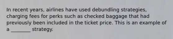 In recent years, airlines have used debundling strategies, charging fees for perks such as checked baggage that had previously been included in the ticket price. This is an example of a ________ strategy.