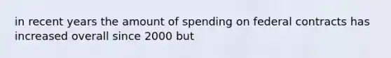 in recent years the amount of spending on federal contracts has increased overall since 2000 but