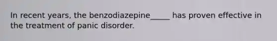 In recent years, the benzodiazepine_____ has proven effective in the treatment of panic disorder.