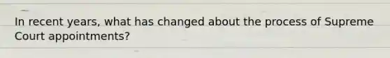 In recent years, what has changed about the process of Supreme Court appointments?