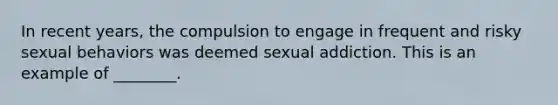 In recent years, the compulsion to engage in frequent and risky sexual behaviors was deemed sexual addiction. This is an example of ________.