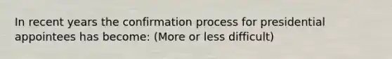 In recent years the confirmation process for presidential appointees has become: (More or less difficult)