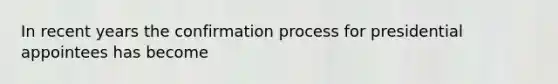 In recent years the confirmation process for presidential appointees has become