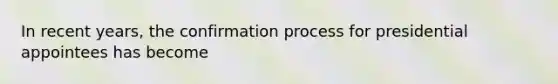 In recent years, the confirmation process for presidential appointees has become