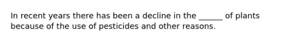 In recent years there has been a decline in the ______ of plants because of the use of pesticides and other reasons.