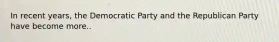 In recent years, the Democratic Party and the Republican Party have become more..