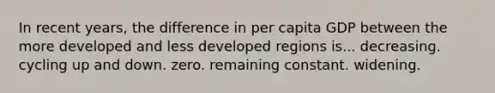 In recent years, the difference in per capita GDP between the more developed and less developed regions is... decreasing. cycling up and down. zero. remaining constant. widening.