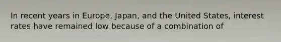 In recent years in Europe, Japan, and the United States, interest rates have remained low because of a combination of