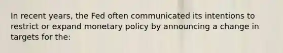 In recent years, the Fed often communicated its intentions to restrict or expand monetary policy by announcing a change in targets for the: