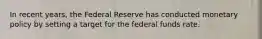 In recent years, the Federal Reserve has conducted monetary policy by setting a target for the federal funds rate.