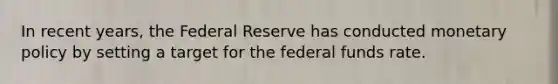 In recent years, the Federal Reserve has conducted monetary policy by setting a target for the federal funds rate.