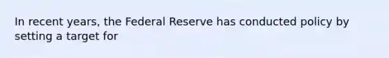 In recent years, the Federal Reserve has conducted policy by setting a target for