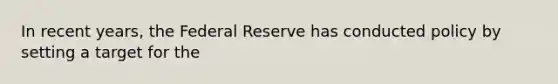 In recent years, the Federal Reserve has conducted policy by setting a target for the