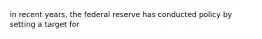 in recent years, the federal reserve has conducted policy by setting a target for