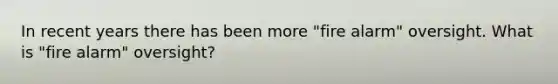 In recent years there has been more "fire alarm" oversight. What is "fire alarm" oversight?