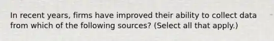 In recent years, firms have improved their ability to collect data from which of the following sources? (Select all that apply.)