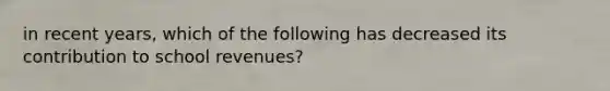 in recent years, which of the following has decreased its contribution to school revenues?
