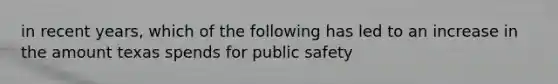 in recent years, which of the following has led to an increase in the amount texas spends for public safety