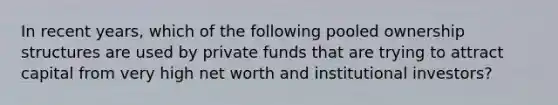 In recent years, which of the following pooled ownership structures are used by private funds that are trying to attract capital from very high net worth and institutional investors?