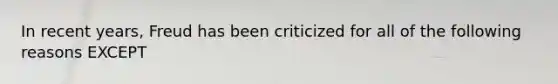 In recent years, Freud has been criticized for all of the following reasons EXCEPT