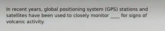 In recent years, global positioning system (GPS) stations and satellites have been used to closely monitor ____ for signs of volcanic activity.