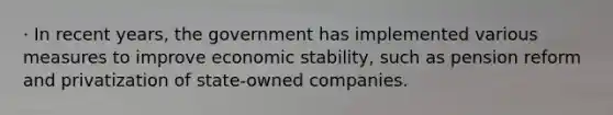 · In recent years, the government has implemented various measures to improve economic stability, such as pension reform and privatization of state-owned companies.