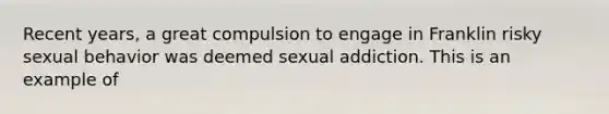 Recent years, a great compulsion to engage in Franklin risky sexual behavior was deemed sexual addiction. This is an example of