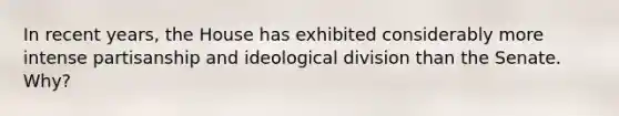 In recent years, the House has exhibited considerably more intense partisanship and ideological division than the Senate. Why?