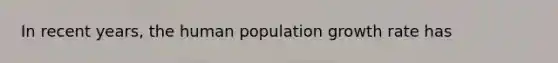 In recent years, the human population growth rate has