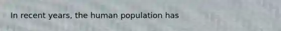 In recent years, the human population has