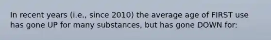 In recent years (i.e., since 2010) the average age of FIRST use has gone UP for many substances, but has gone DOWN for: