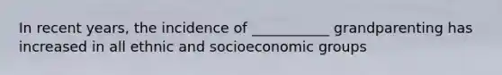 In recent years, the incidence of ___________ grandparenting has increased in all ethnic and socioeconomic groups