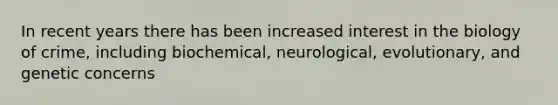 In recent years there has been increased interest in the biology of crime, including biochemical, neurological, evolutionary, and genetic concerns