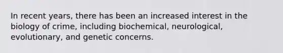 In recent years, there has been an increased interest in the biology of crime, including biochemical, neurological, evolutionary, and genetic concerns.