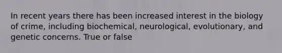 In recent years there has been increased interest in the biology of crime, including biochemical, neurological, evolutionary, and genetic concerns.​ True or false