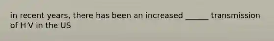 in recent years, there has been an increased ______ transmission of HIV in the US