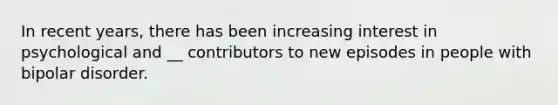 In recent years, there has been increasing interest in psychological and __ contributors to new episodes in people with bipolar disorder.