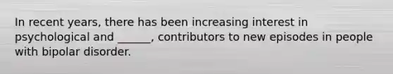 In recent years, there has been increasing interest in psychological and ______, contributors to new episodes in people with bipolar disorder.