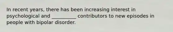 In recent years, there has been increasing interest in psychological and __________ contributors to new episodes in people with bipolar disorder.