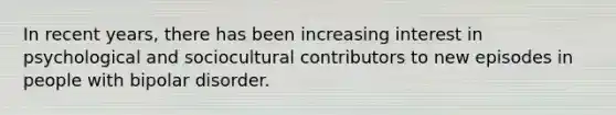 In recent years, there has been increasing interest in psychological and sociocultural contributors to new episodes in people with bipolar disorder.