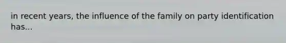 in recent years, the influence of the family on party identification has...