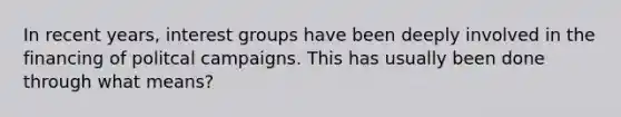 In recent years, interest groups have been deeply involved in the financing of politcal campaigns. This has usually been done through what means?