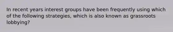 In recent years interest groups have been frequently using which of the following strategies, which is also known as grassroots lobbying?