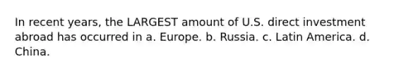 In recent years, the LARGEST amount of U.S. direct investment abroad has occurred in a. Europe. b. Russia. c. Latin America. d. China.