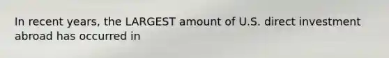 In recent years, the LARGEST amount of U.S. direct investment abroad has occurred in