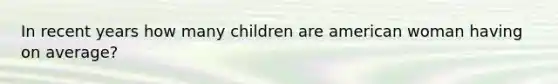 In recent years how many children are american woman having on average?