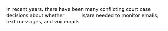 In recent years, there have been many conflicting court case decisions about whether ______ is/are needed to monitor emails, text messages, and voicemails.