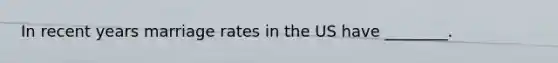 In recent years marriage rates in the US have ________.