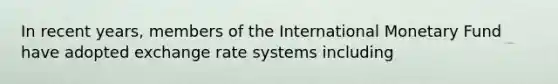 In recent years, members of the International Monetary Fund have adopted exchange rate systems including